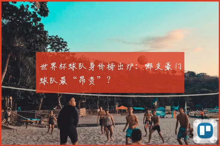 世界杯球队身价榜出炉:哪支豪门球队最“昂贵”?
