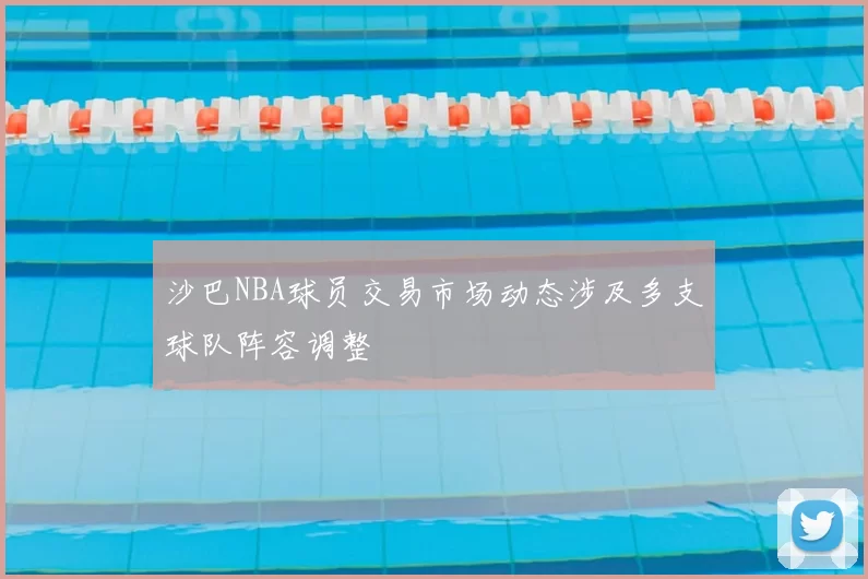 沙巴NBA球员交易市场动态涉及多支球队阵容调整
