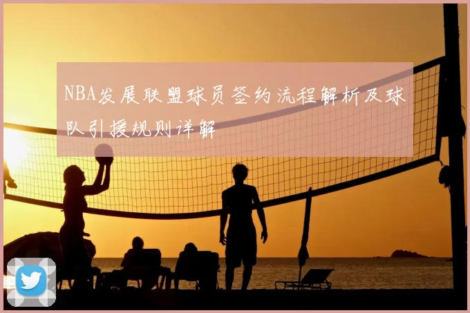 NBA发展联盟球员签约流程解析及球队引援规则详解