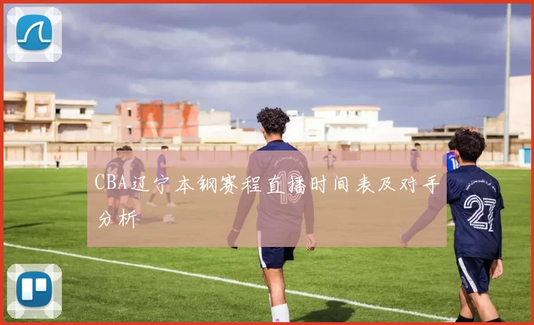 CBA辽宁本钢赛程直播时间表及对手分析