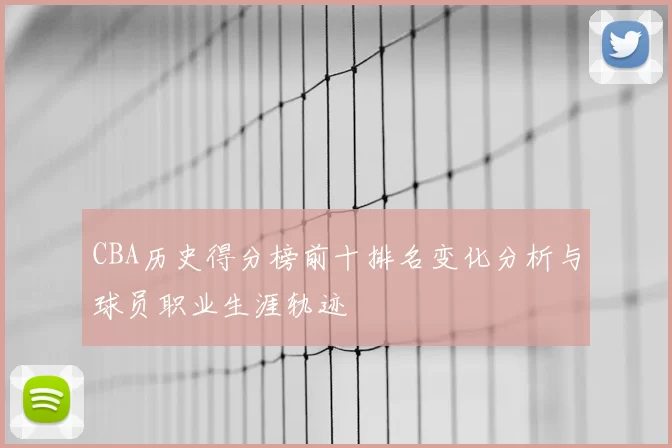 CBA历史得分榜前十排名变化分析与球员职业生涯轨迹