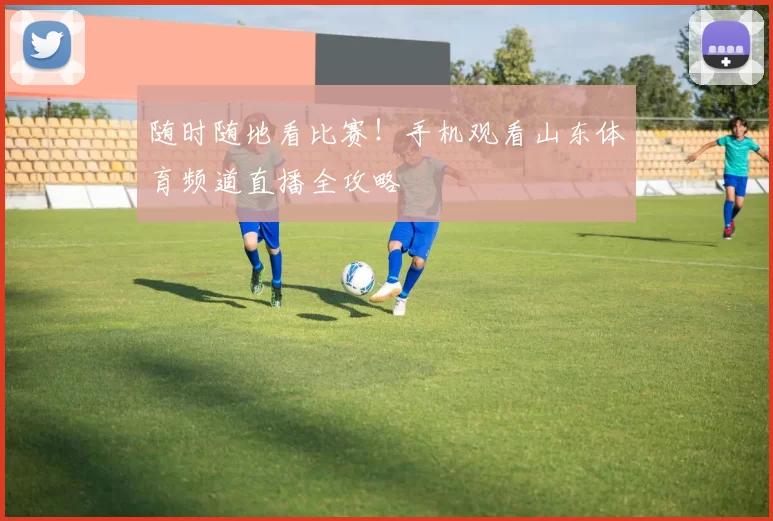 随时随地看比赛!手机观看山东体育频道直播全攻略