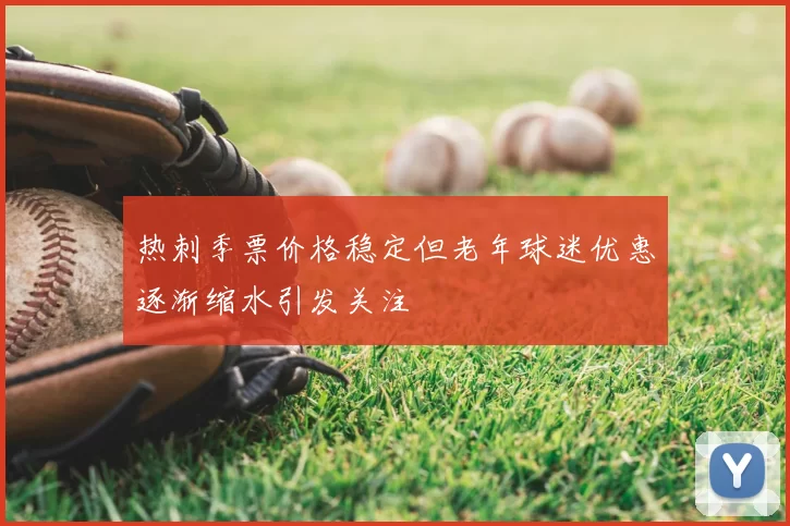 热刺季票价格稳定但老年球迷优惠逐渐缩水引发关注