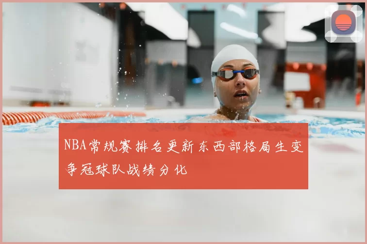 NBA常规赛排名更新东西部格局生变争冠球队战绩分化