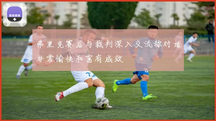 弗里克赛后与裁判深入交流称对话非常愉快和富有成效