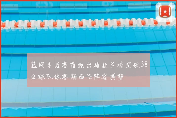 篮网季后赛首轮出局杜兰特空砍38分球队休赛期面临阵容调整
