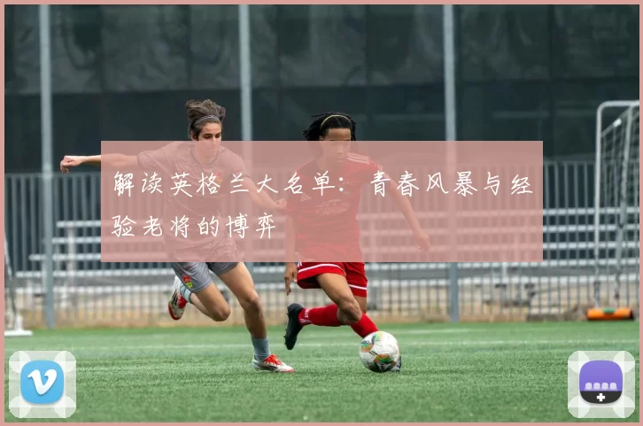 解读英格兰大名单:青春风暴与经验老将的博弈