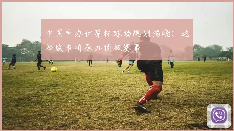 中国申办世界杯球场规划揭晓:这些城市将承办顶级赛事