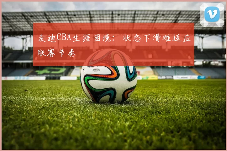 麦迪CBA生涯困境:状态下滑难适应联赛节奏