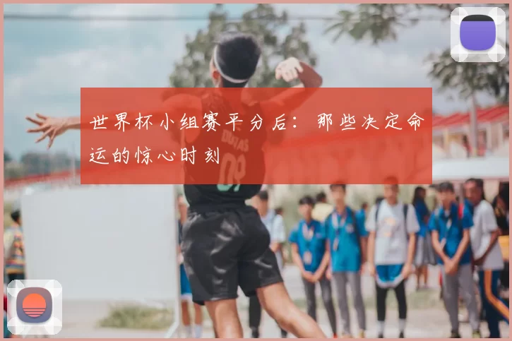 世界杯小组赛平分后:那些决定命运的惊心时刻