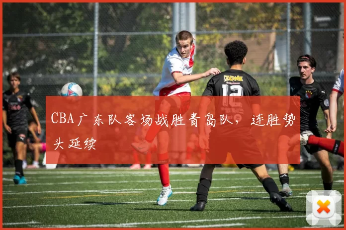 CBA广东队客场战胜青岛队，连胜势头延续