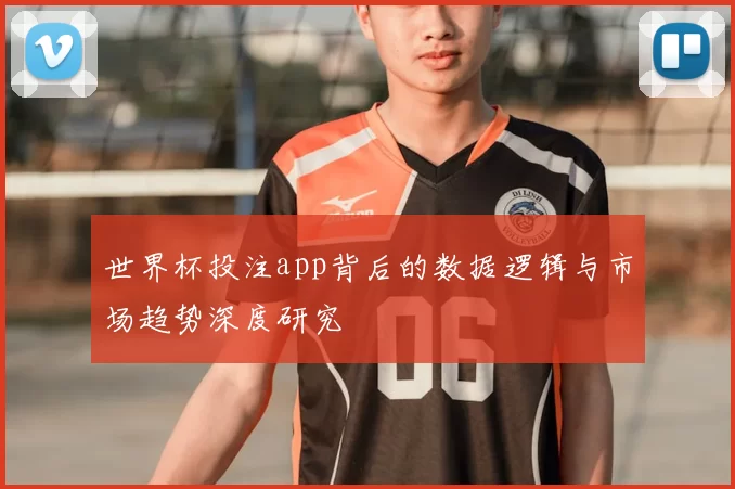 世界杯投注app背后的数据逻辑与市场趋势深度研究