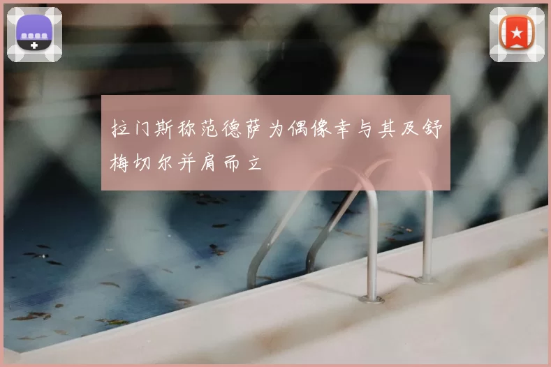 拉门斯称范德萨为偶像幸与其及舒梅切尔并肩而立