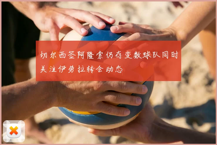 切尔西签阿隆索仍存变数球队同时关注伊劳拉转会动态