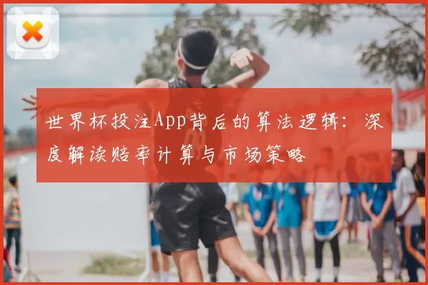 世界杯投注App背后的算法逻辑：深度解读赔率计算与市场策略