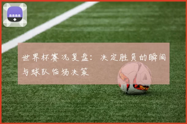 世界杯赛况复盘：决定胜负的瞬间与球队临场决策