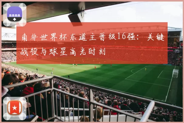南非世界杯东道主晋级16强:关键战役与球星高光时刻