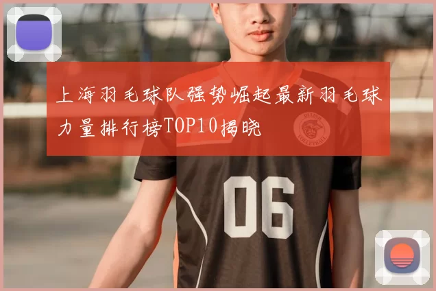 上海羽毛球队强势崛起最新羽毛球力量排行榜TOP10揭晓