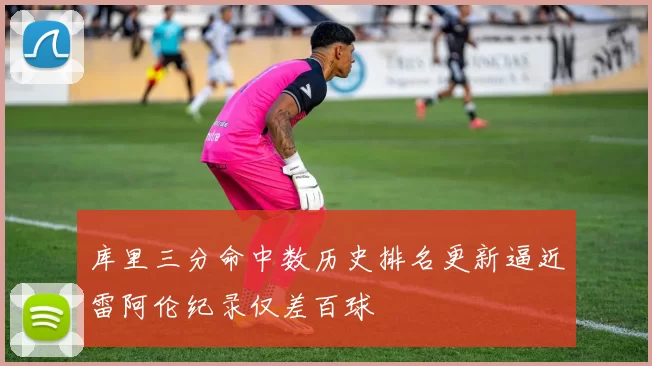 库里三分命中数历史排名更新逼近雷阿伦纪录仅差百球