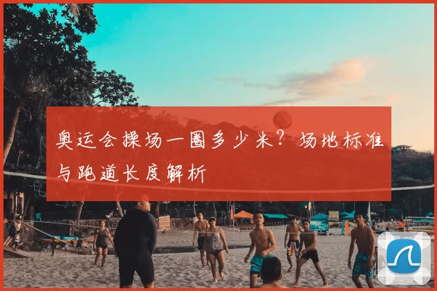 奥运会操场一圈多少米?场地标准与跑道长度解析
