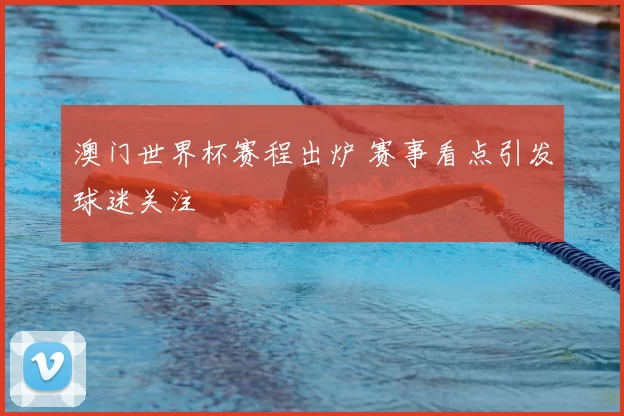 澳门世界杯赛程出炉 赛事看点引发球迷关注