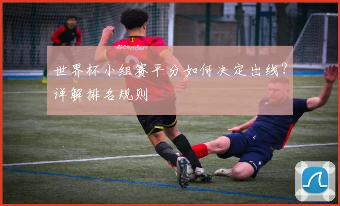 世界杯小组赛平分如何决定出线?详解排名规则