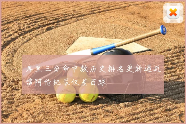 库里三分命中数历史排名更新逼近雷阿伦纪录仅差百球
