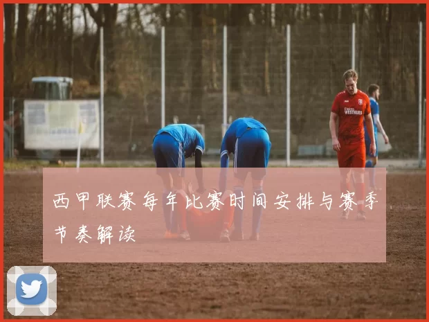 西甲联赛每年比赛时间安排与赛季节奏解读