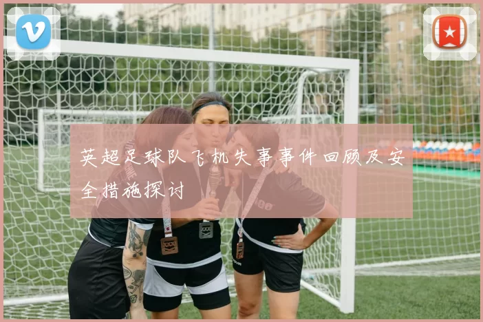 英超足球队飞机失事事件回顾及安全措施探讨