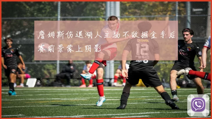 詹姆斯伤退湖人主场不敌掘金季后赛前景蒙上阴影