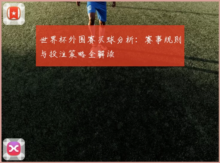 世界杯外围赛买球分析:赛事规则与投注策略全解读