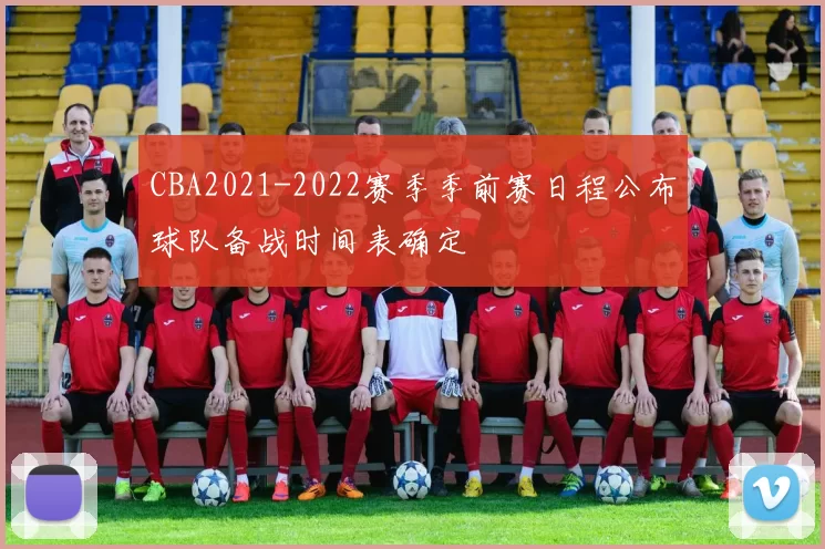 CBA2021-2022赛季季前赛日程公布球队备战时间表确定
