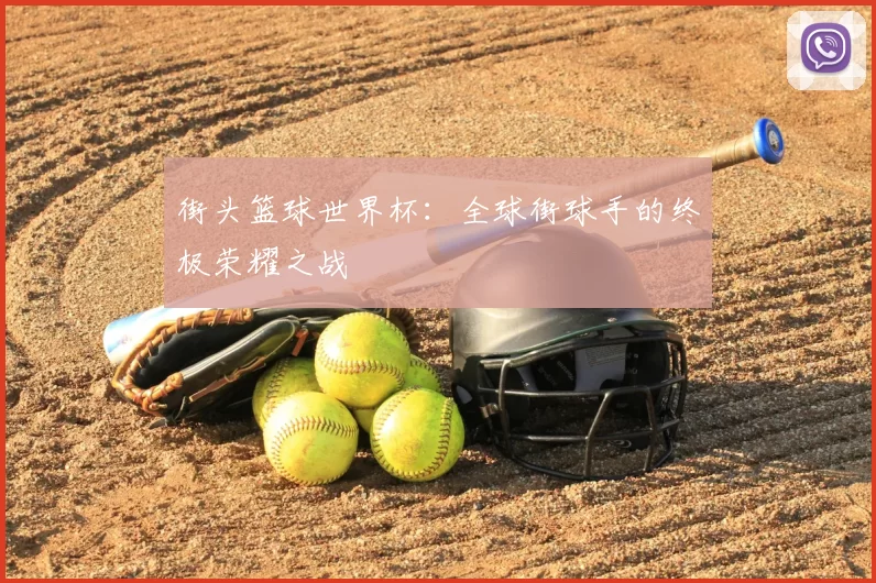 街头篮球世界杯:全球街球手的终极荣耀之战