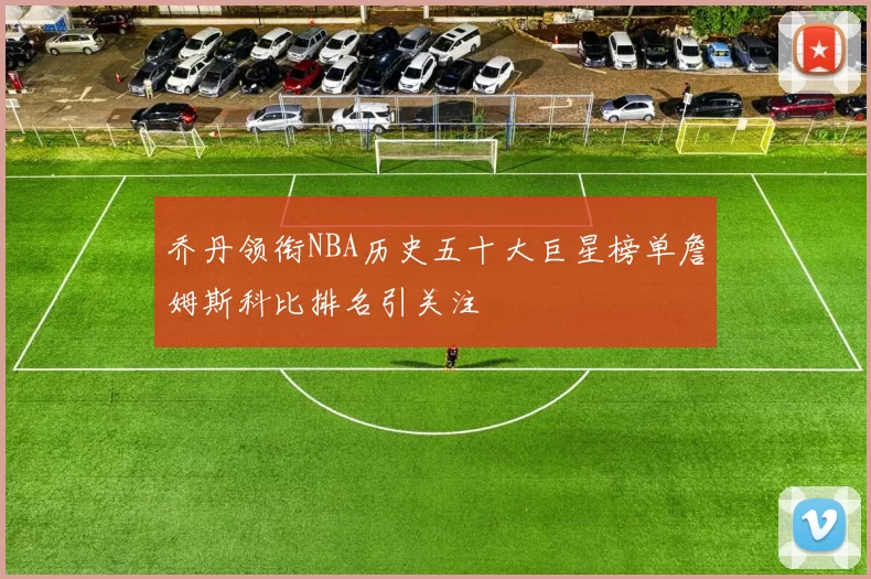 乔丹领衔NBA历史五十大巨星榜单詹姆斯科比排名引关注