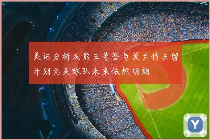 美记分析灰熊三号签与莫兰特去留计划无关球队未来依然明朗