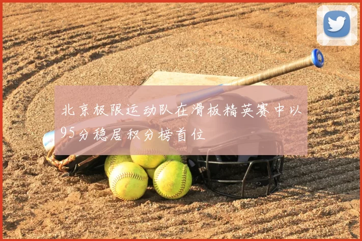 北京极限运动队在滑板精英赛中以95分稳居积分榜首位