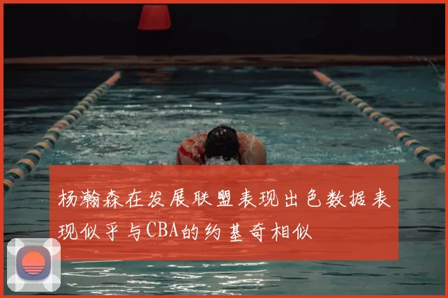 杨瀚森在发展联盟表现出色数据表现似乎与CBA的约基奇相似