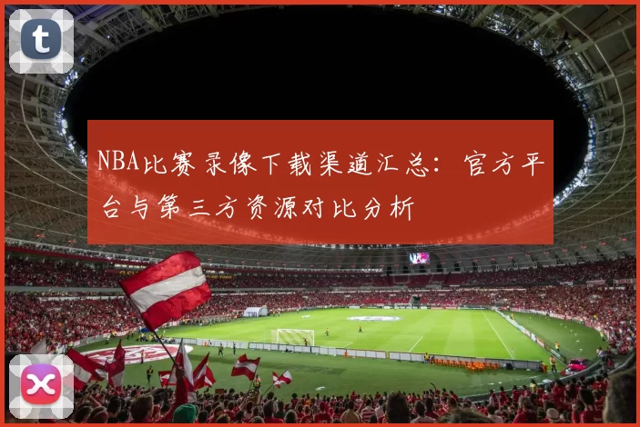 NBA比赛录像下载渠道汇总：官方平台与第三方资源对比分析