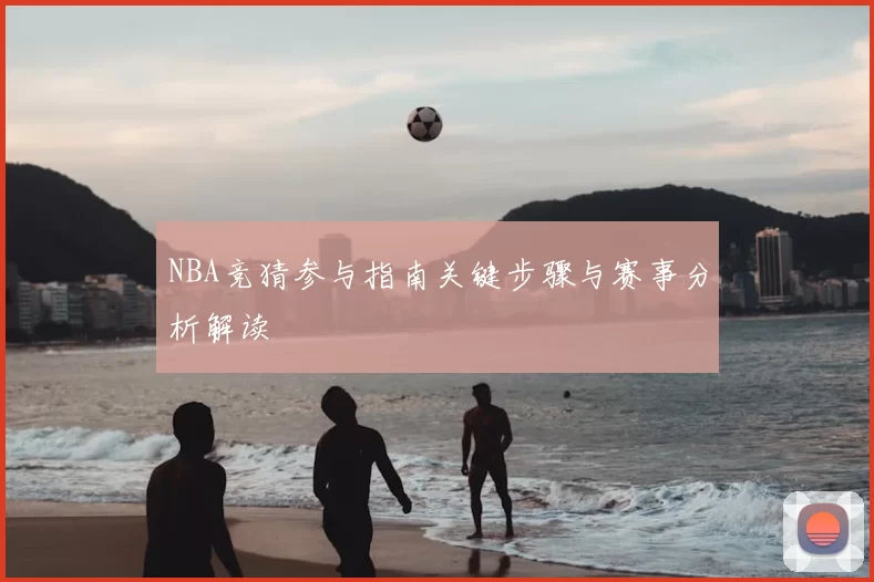 NBA竞猜参与指南关键步骤与赛事分析解读