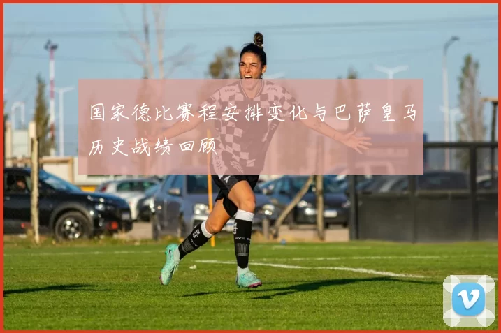 国家德比赛程安排变化与巴萨皇马历史战绩回顾