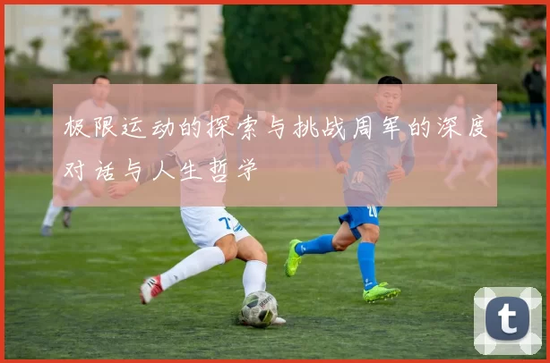 极限运动的探索与挑战周军的深度对话与人生哲学