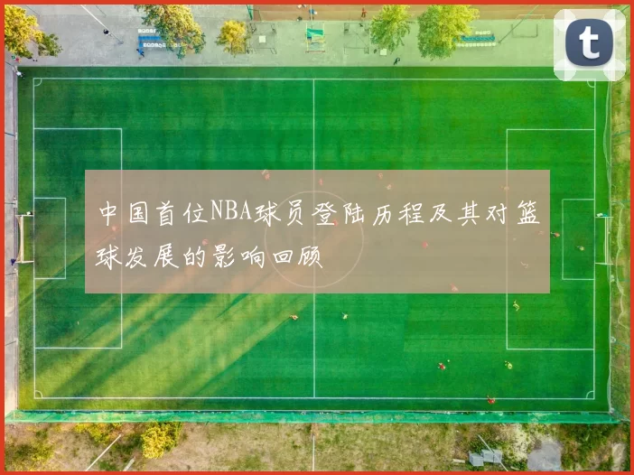 中国首位NBA球员登陆历程及其对篮球发展的影响回顾