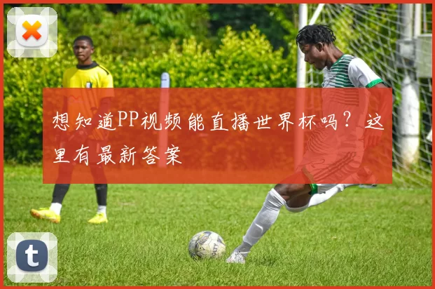想知道PP视频能直播世界杯吗?这里有最新答案