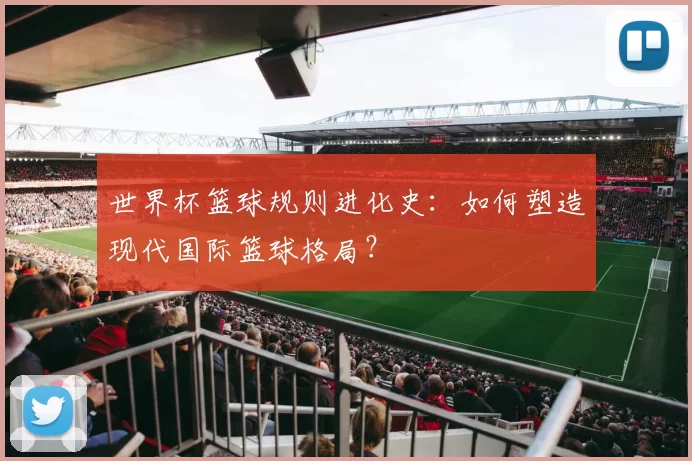世界杯篮球规则进化史：如何塑造现代国际篮球格局？