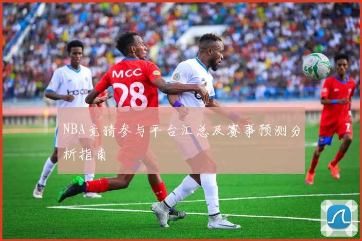 NBA竞猜参与平台汇总及赛事预测分析指南