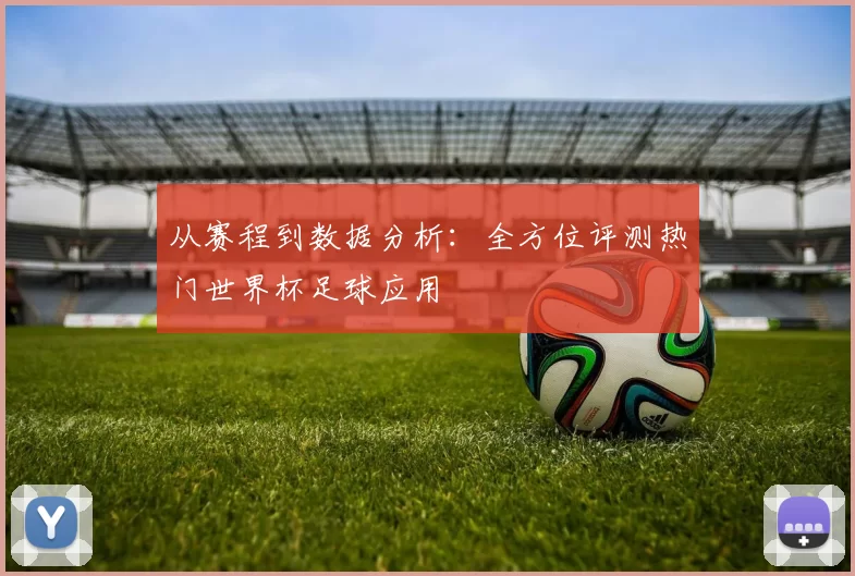 从赛程到数据分析:全方位评测热门世界杯足球应用