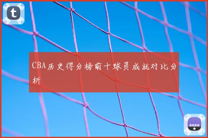 CBA历史得分榜前十球员成就对比分析