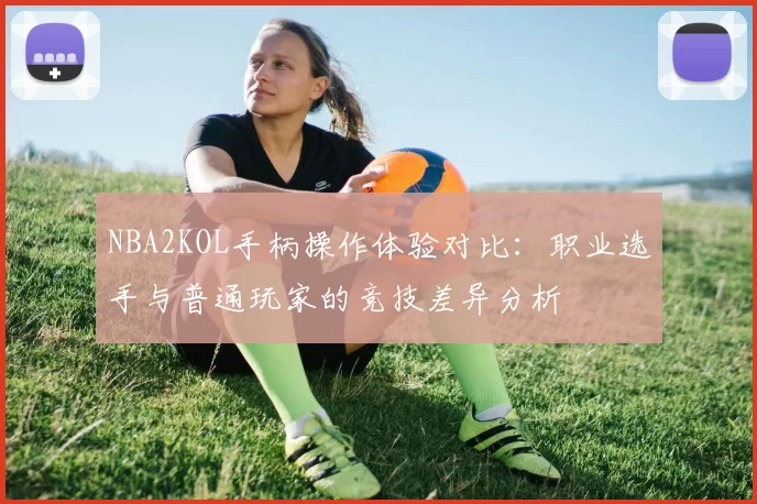 NBA2KOL手柄操作体验对比:职业选手与普通玩家的竞技差异分析