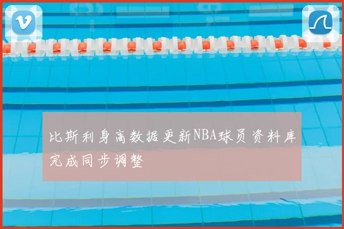 比斯利身高数据更新NBA球员资料库完成同步调整