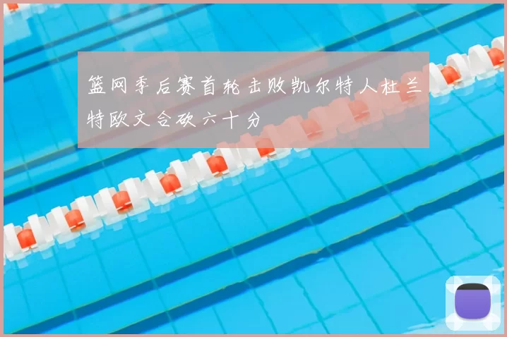 篮网季后赛首轮击败凯尔特人杜兰特欧文合砍六十分